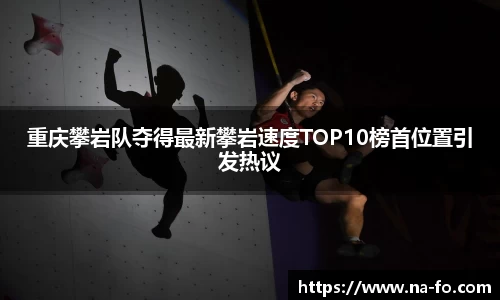 重庆攀岩队夺得最新攀岩速度TOP10榜首位置引发热议