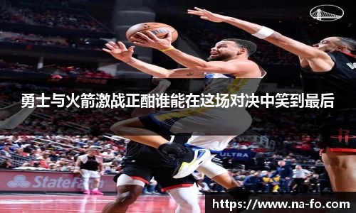 勇士与火箭激战正酣谁能在这场对决中笑到最后