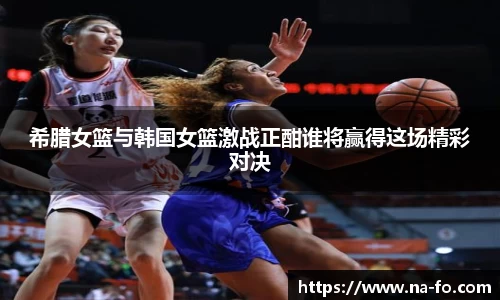 希腊女篮与韩国女篮激战正酣谁将赢得这场精彩对决
