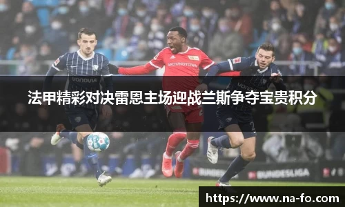 法甲精彩对决雷恩主场迎战兰斯争夺宝贵积分