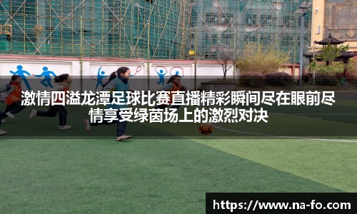 激情四溢龙潭足球比赛直播精彩瞬间尽在眼前尽情享受绿茵场上的激烈对决