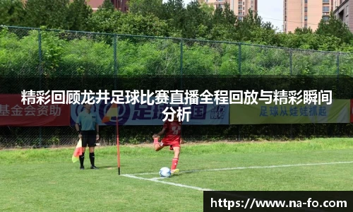 精彩回顾龙井足球比赛直播全程回放与精彩瞬间分析