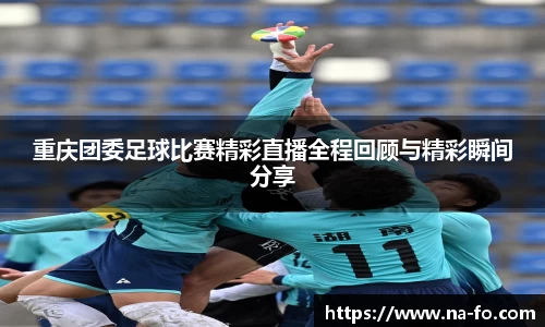 重庆团委足球比赛精彩直播全程回顾与精彩瞬间分享