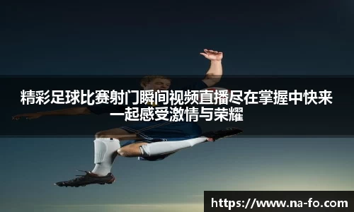 精彩足球比赛射门瞬间视频直播尽在掌握中快来一起感受激情与荣耀
