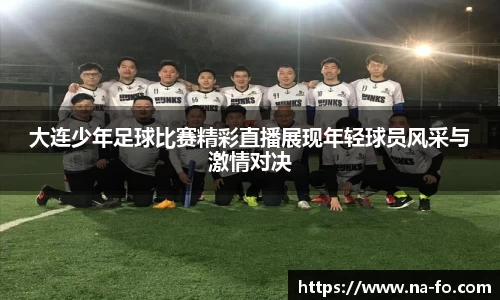 大连少年足球比赛精彩直播展现年轻球员风采与激情对决