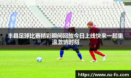 丰县足球比赛精彩瞬间回放今日上线快来一起重温激情时刻
