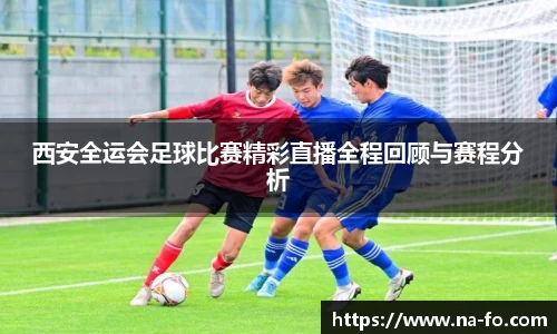 西安全运会足球比赛精彩直播全程回顾与赛程分析