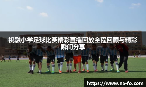 祝融小学足球比赛精彩直播回放全程回顾与精彩瞬间分享