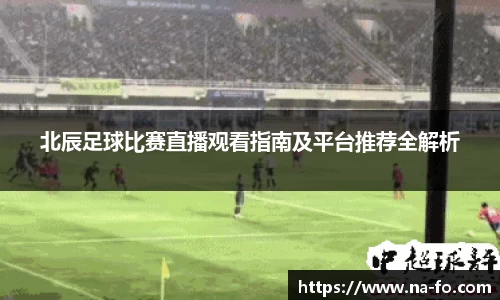 北辰足球比赛直播观看指南及平台推荐全解析