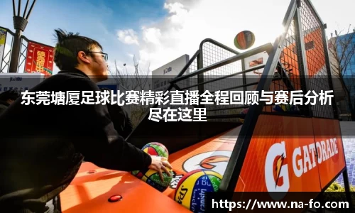 东莞塘厦足球比赛精彩直播全程回顾与赛后分析尽在这里