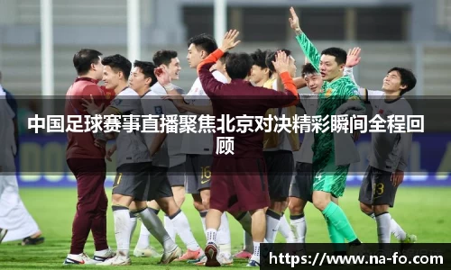 中国足球赛事直播聚焦北京对决精彩瞬间全程回顾