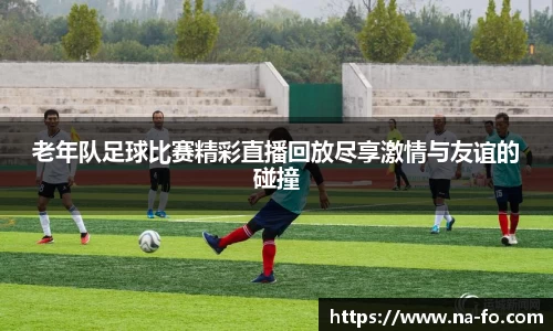 老年队足球比赛精彩直播回放尽享激情与友谊的碰撞