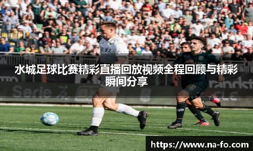 水城足球比赛精彩直播回放视频全程回顾与精彩瞬间分享