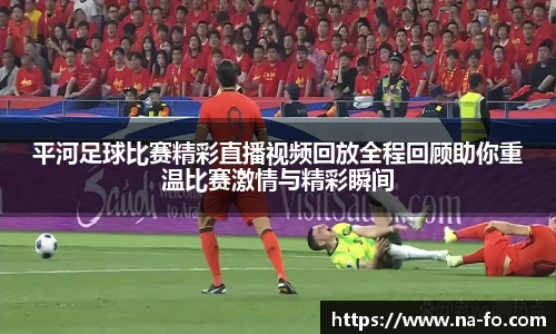 平河足球比赛精彩直播视频回放全程回顾助你重温比赛激情与精彩瞬间