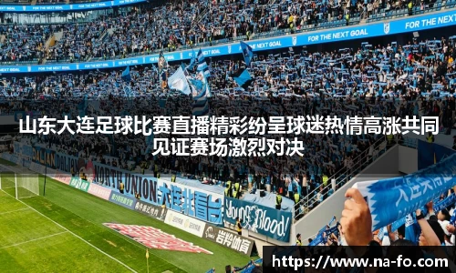 山东大连足球比赛直播精彩纷呈球迷热情高涨共同见证赛场激烈对决