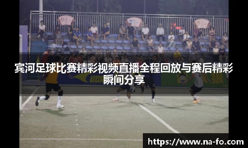 宾河足球比赛精彩视频直播全程回放与赛后精彩瞬间分享