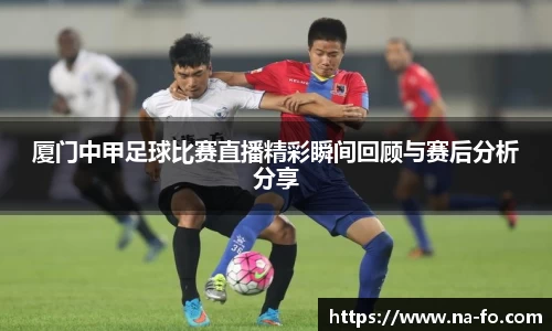 厦门中甲足球比赛直播精彩瞬间回顾与赛后分析分享