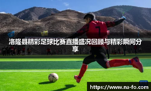 洛隆县精彩足球比赛直播盛况回顾与精彩瞬间分享