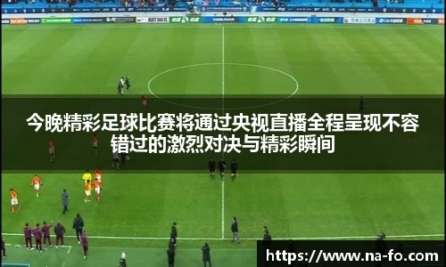 今晚精彩足球比赛将通过央视直播全程呈现不容错过的激烈对决与精彩瞬间