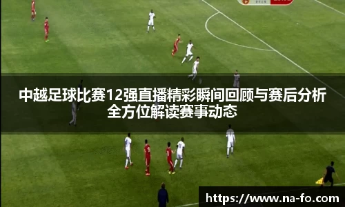 中越足球比赛12强直播精彩瞬间回顾与赛后分析全方位解读赛事动态