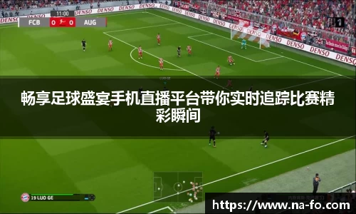 畅享足球盛宴手机直播平台带你实时追踪比赛精彩瞬间