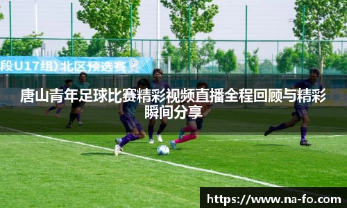 唐山青年足球比赛精彩视频直播全程回顾与精彩瞬间分享