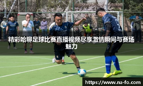 精彩哈聊足球比赛直播视频尽享激情瞬间与赛场魅力
