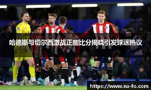 哈德斯与切尔西激战正酣比分揭晓引发球迷热议