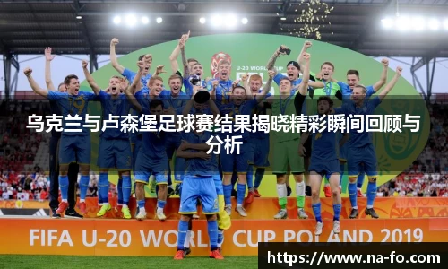 乌克兰与卢森堡足球赛结果揭晓精彩瞬间回顾与分析