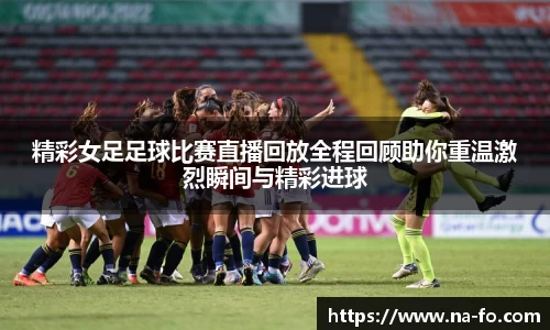 精彩女足足球比赛直播回放全程回顾助你重温激烈瞬间与精彩进球