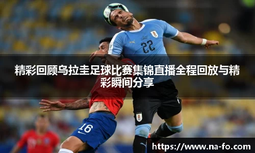 精彩回顾乌拉圭足球比赛集锦直播全程回放与精彩瞬间分享