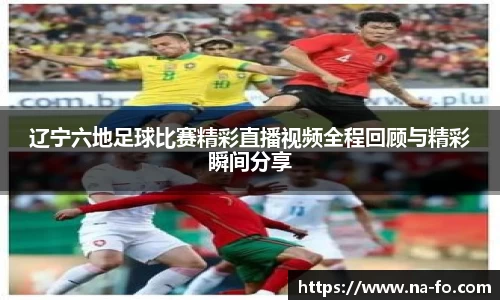 辽宁六地足球比赛精彩直播视频全程回顾与精彩瞬间分享