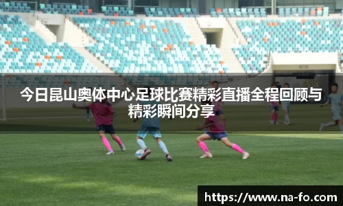 今日昆山奥体中心足球比赛精彩直播全程回顾与精彩瞬间分享