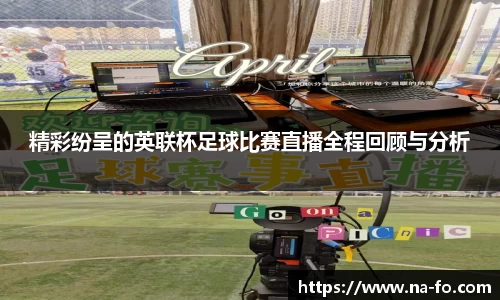 精彩纷呈的英联杯足球比赛直播全程回顾与分析