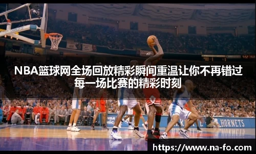 NBA篮球网全场回放精彩瞬间重温让你不再错过每一场比赛的精彩时刻