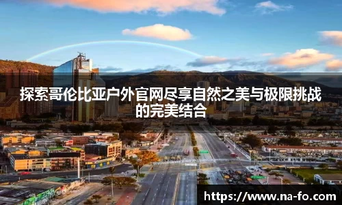 探索哥伦比亚户外官网尽享自然之美与极限挑战的完美结合