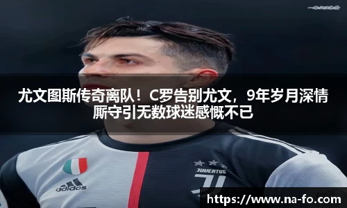 尤文图斯传奇离队！C罗告别尤文，9年岁月深情厮守引无数球迷感慨不已