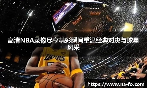 高清NBA录像尽享精彩瞬间重温经典对决与球星风采
