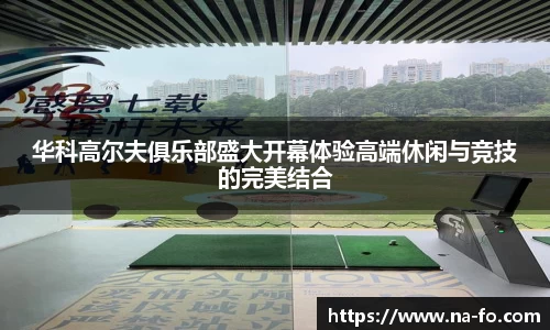 华科高尔夫俱乐部盛大开幕体验高端休闲与竞技的完美结合