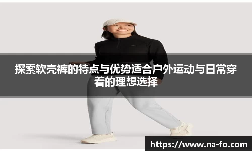 探索软壳裤的特点与优势适合户外运动与日常穿着的理想选择