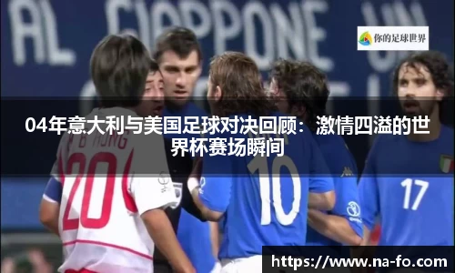 04年意大利与美国足球对决回顾：激情四溢的世界杯赛场瞬间