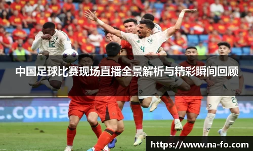 中国足球比赛现场直播全景解析与精彩瞬间回顾