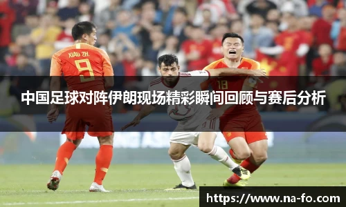 中国足球对阵伊朗现场精彩瞬间回顾与赛后分析