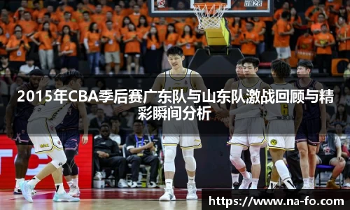 2015年CBA季后赛广东队与山东队激战回顾与精彩瞬间分析